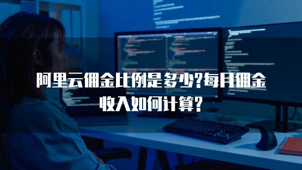 阿里云佣金比例是多少?每月佣金收入如何计算?