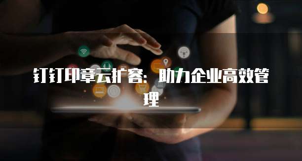 钉钉印章云扩容:助力企业高效管理