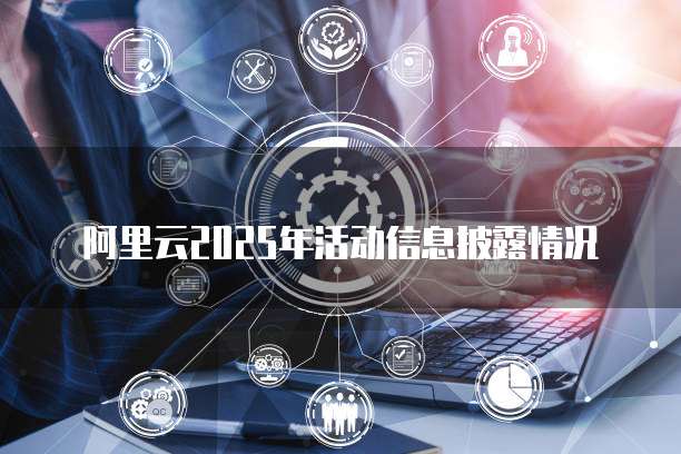 阿里云2025年活动信息披露情况
