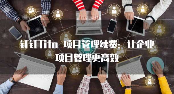 钉钉Tita 项目管理续费：让企业项目管理更高效