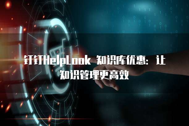 钉钉HelpLook 知识库优惠：让知识管理更高效