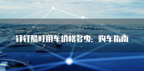 钉钉酷盯用车价格多少：购车指南