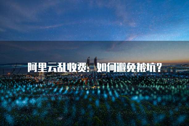 阿里云乱收费:如何避免被坑?