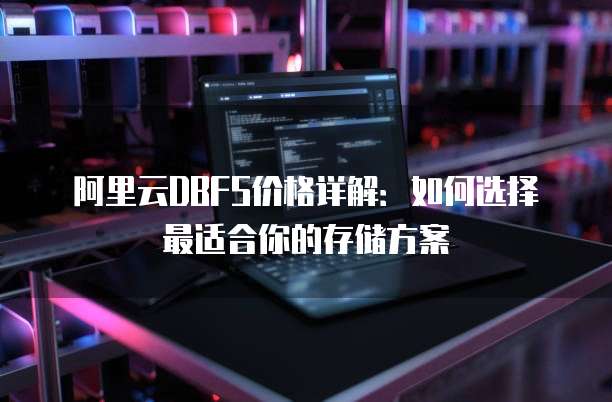 阿里云DBFS价格详解:如何选择最适合你的存储方案