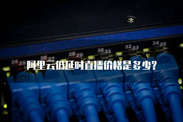 阿里云低延时直播价格是多少？