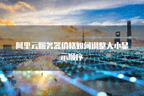 阿里云服务器价格如何调整大小显示顺序