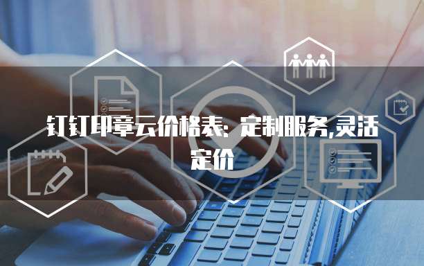 钉钉印章云价格表: 定制服务,灵活定价