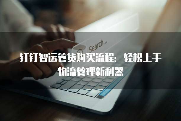 钉钉智运管货购买流程：轻松上手物流管理新利器