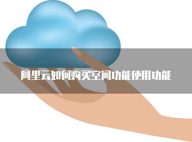 阿里云如何购买空间功能使用功能
