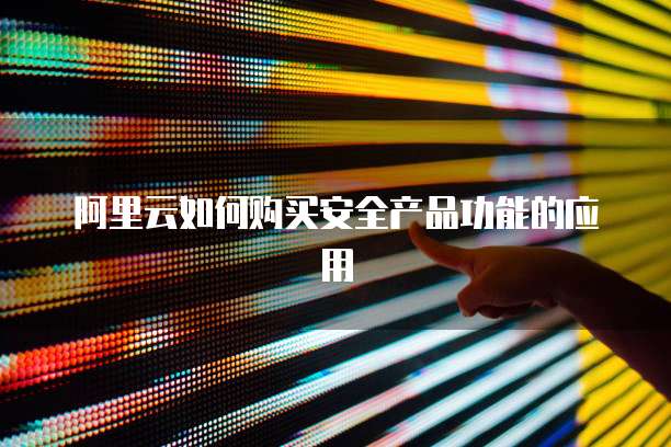 阿里云如何购买安全产品功能的应用