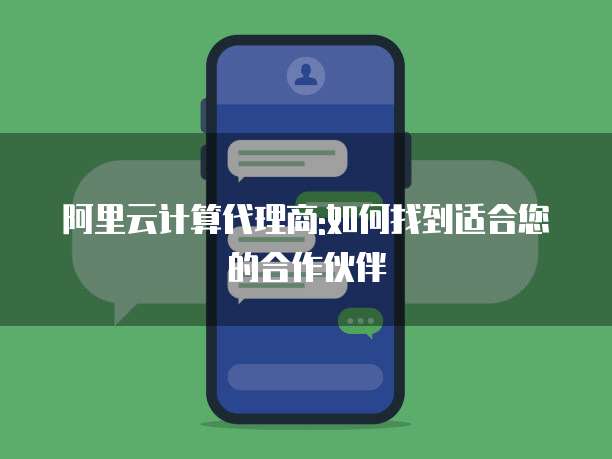 阿里云计算代理商:如何找到适合您的合作伙伴