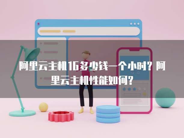阿里云主机1G多少钱一个小时?阿里云主机性能如何?