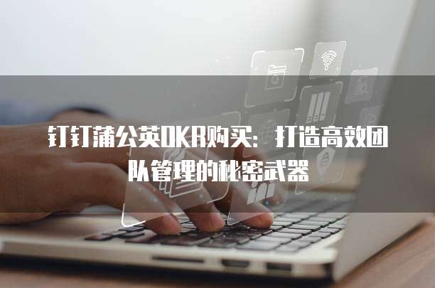钉钉蒲公英OKR购买:打造高效团队管理的秘密武器