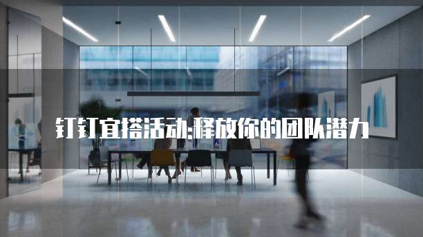 钉钉宜搭活动:释放你的团队潜力
