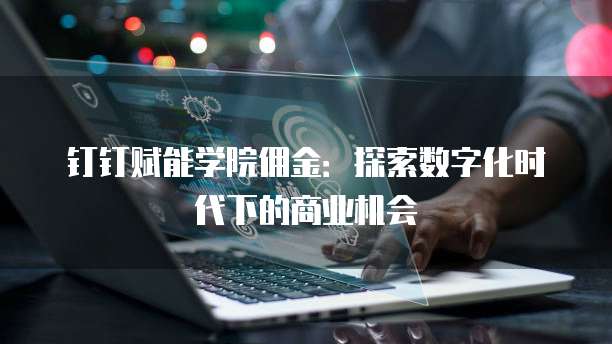 钉钉赋能学院佣金:探索数字化时代下的商业机会