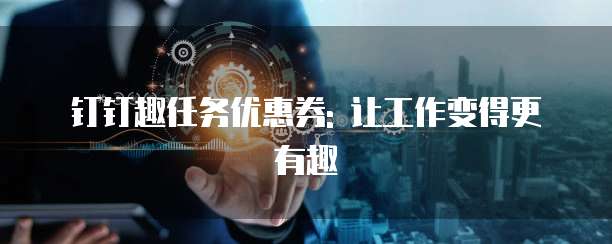 钉钉趣任务优惠券: 让工作变得更有趣