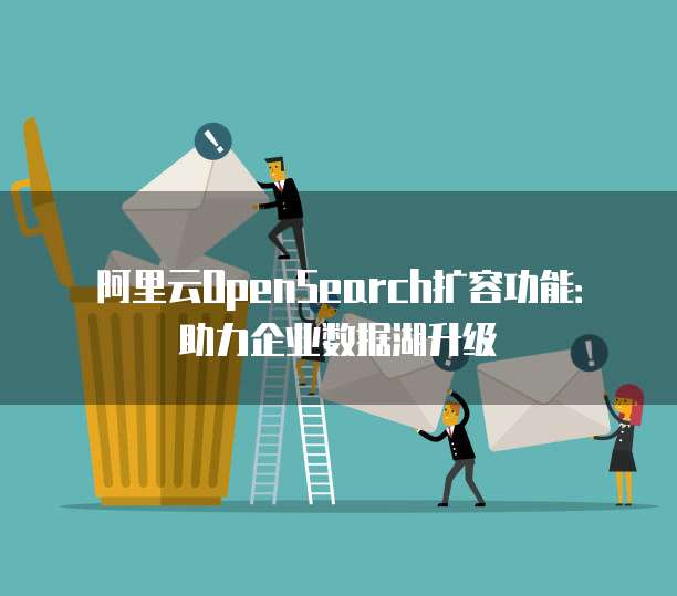阿里云OpenSearch扩容功能:助力企业数据湖升级