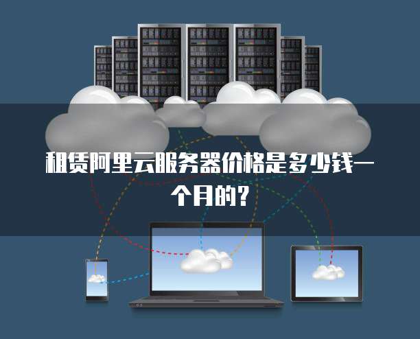 租赁阿里云服务器价格是多少钱一个月的?