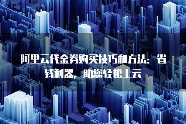 阿里云代金券购买技巧和方法:省钱利器,助您轻松上云