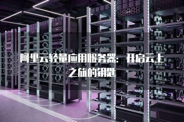 阿里云轻量应用服务器:开启云上之旅的钥匙