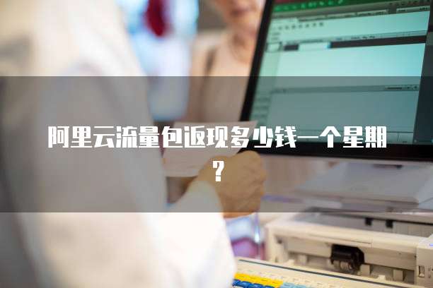 阿里云流量包返现多少钱一个星期?