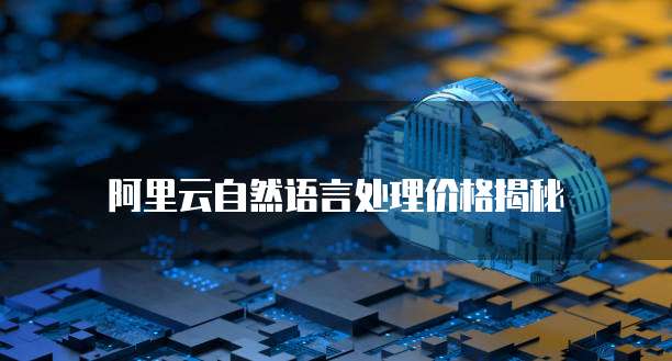 阿里云自然语言处理价格揭秘