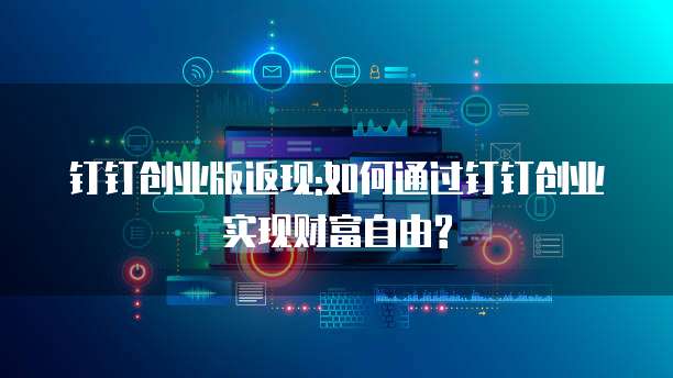 钉钉创业版返现:如何通过钉钉创业实现财富自由?