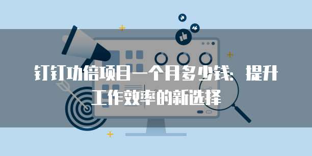 钉钉功倍项目一个月多少钱:提升工作效率的新选择