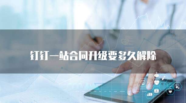 钉钉一站合同升级要多久解除