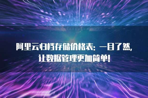 阿里云归档存储价格表: 一目了然, 让数据管理更加简单!