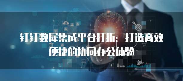 钉钉数犀集成平台打折：打造高效便捷的协同办公体验