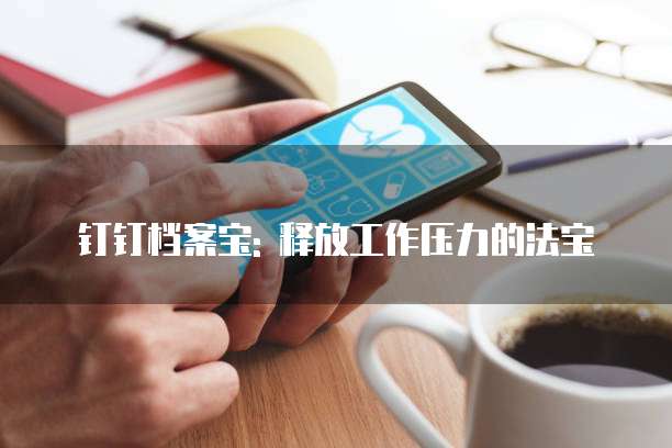 钉钉档案宝: 释放工作压力的法宝