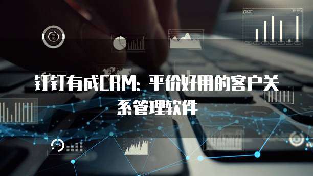 钉钉有成CRM: 平价好用的客户关系管理软件