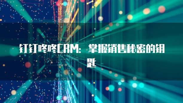 钉钉咚咚CRM:掌握销售秘密的钥匙