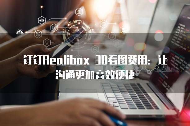 钉钉Realibox 3D看图费用：让沟通更加高效便捷