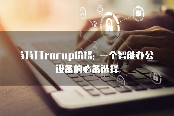 钉钉Tracup价格: 一个智能办公设备的必备选择