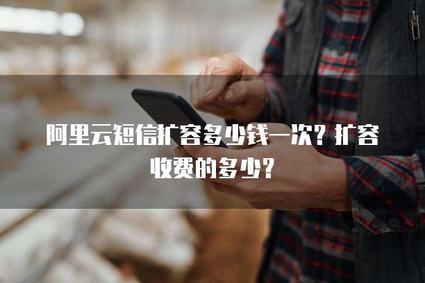 阿里云短信扩容多少钱一次？扩容收费的多少？