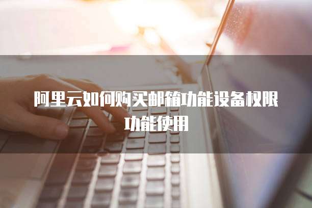阿里云如何购买邮箱功能设备权限功能使用