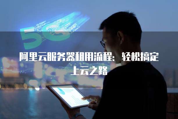 阿里云服务器租用流程:轻松搞定上云之路
