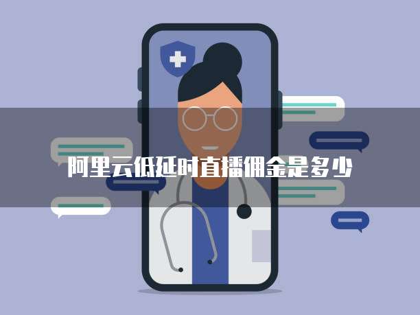 阿里云低延时直播佣金是多少