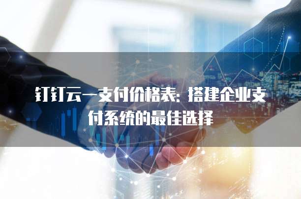 钉钉云一支付价格表: 搭建企业支付系统的最佳选择