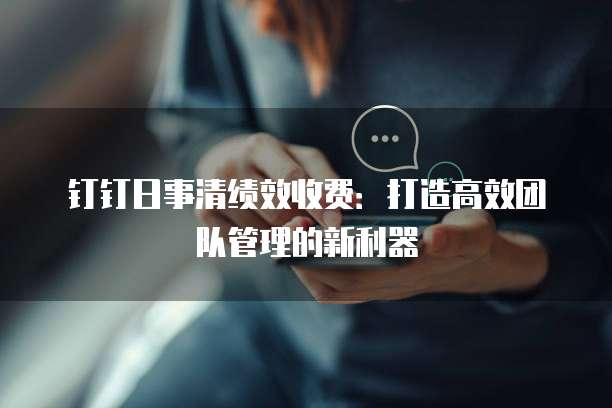 钉钉日事清绩效收费:打造高效团队管理的新利器