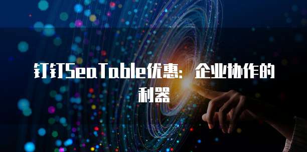 钉钉SeaTable优惠：企业协作的利器
