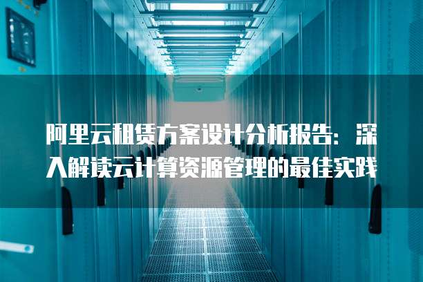 阿里云租赁方案设计分析报告:深入解读云计算资源管理的最佳实践
