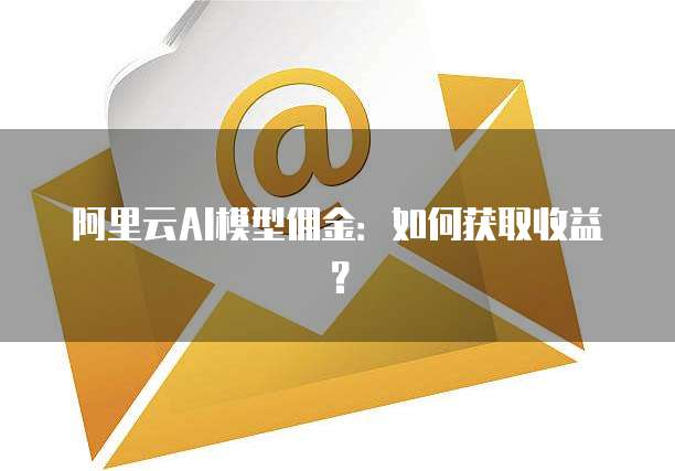 阿里云AI模型佣金：如何获取收益？