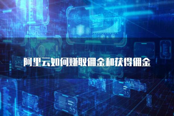 阿里云如何赚取佣金和获得佣金
