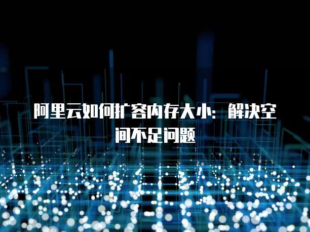 阿里云如何扩容内存大小:解决空间不足问题