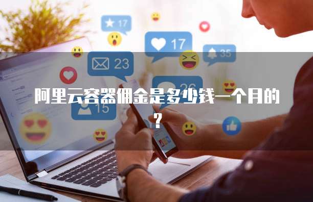 阿里云容器佣金是多少钱一个月的?