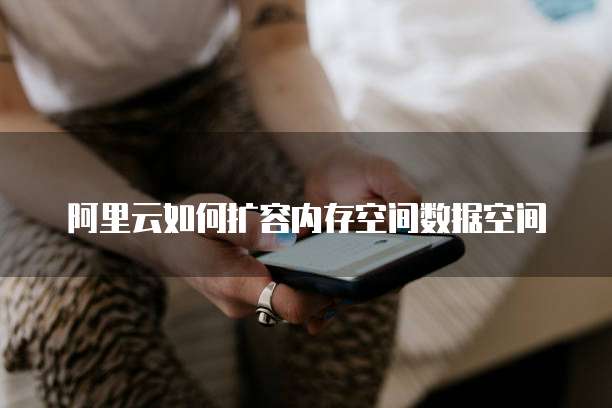 阿里云如何扩容内存空间数据空间
