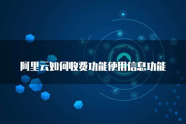 阿里云如何收费功能使用信息功能